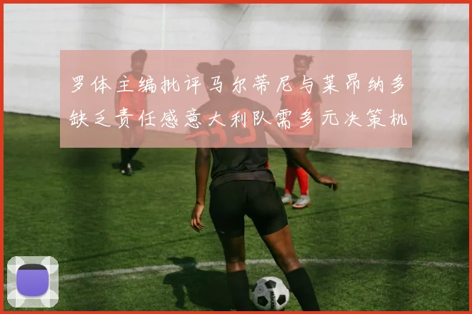 罗体主编批评马尔蒂尼与莱昂纳多缺乏责任感意大利队需多元决策机制