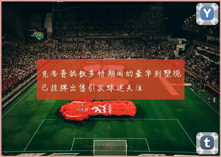 克洛普执教多特期间的豪华别墅现已挂牌出售引发球迷关注