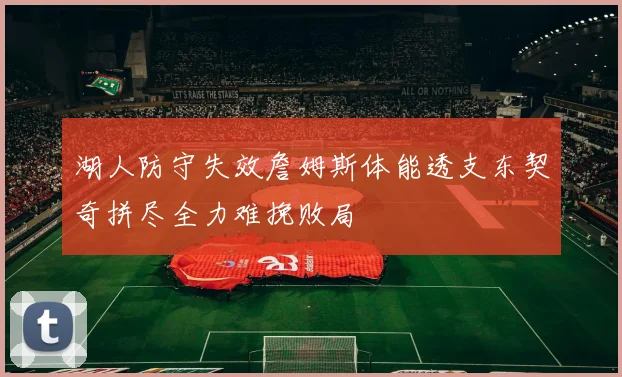 湖人防守失效詹姆斯体能透支东契奇拼尽全力难挽败局