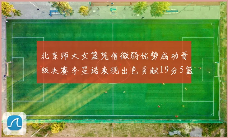 北京师大女篮凭借微弱优势成功晋级决赛李星诺表现出色贡献19分5篮板