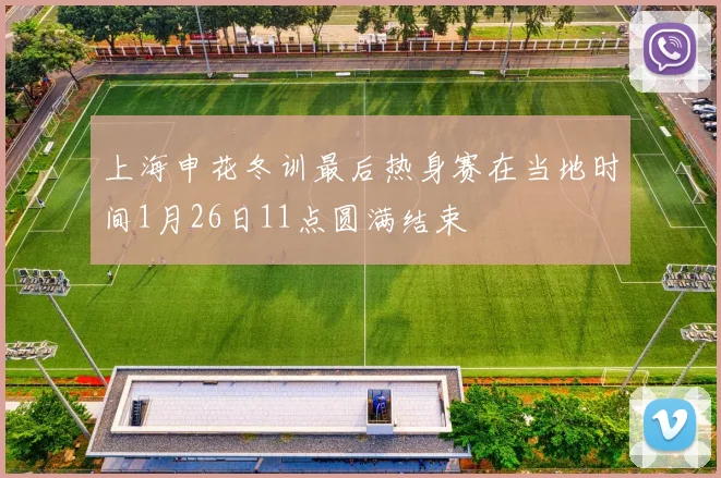 上海申花冬训最后热身赛在当地时间1月26日11点圆满结束
