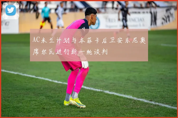 AC米兰计划与本菲卡后卫安东尼奥席尔瓦进行新一轮谈判
