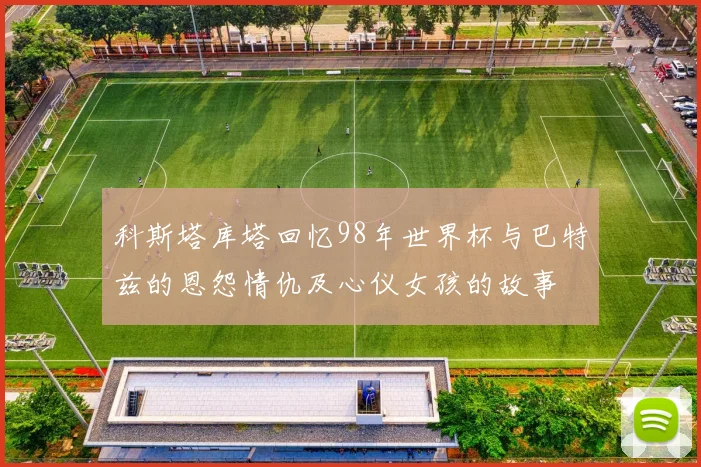科斯塔库塔回忆98年世界杯与巴特兹的恩怨情仇及心仪女孩的故事