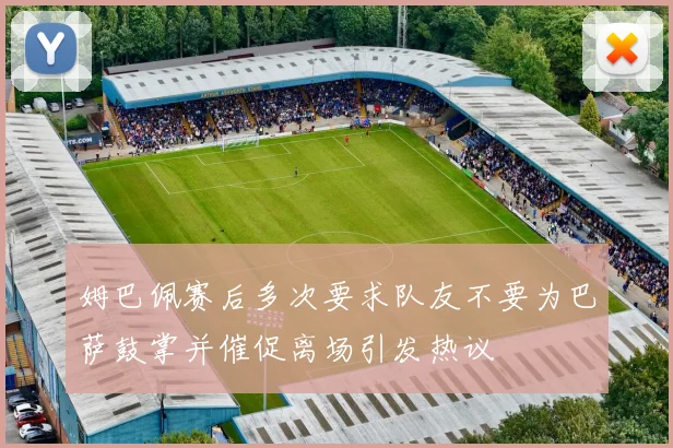 姆巴佩赛后多次要求队友不要为巴萨鼓掌并催促离场引发热议