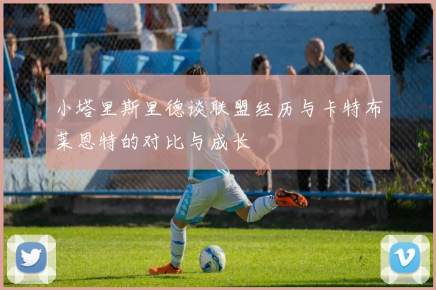 小塔里斯里德谈联盟经历与卡特布莱恩特的对比与成长