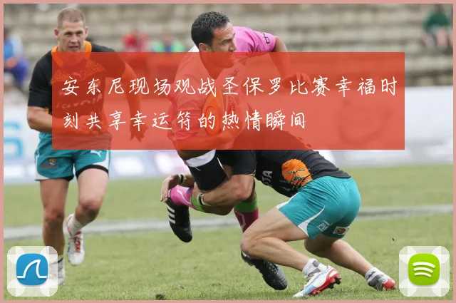 安东尼现场观战圣保罗比赛幸福时刻共享幸运符的热情瞬间