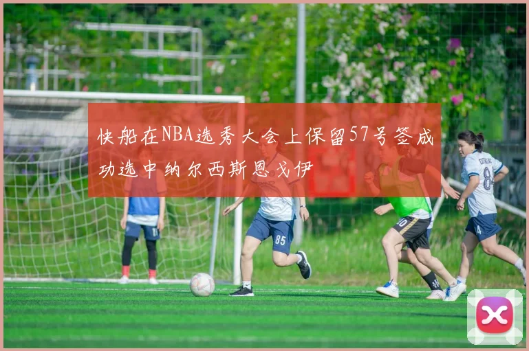 快船在NBA选秀大会上保留57号签成功选中纳尔西斯恩戈伊