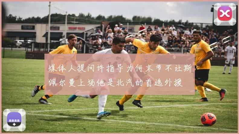 媒体人提问许指导为何末节不让斯佩尔曼上场他是北汽的首选外援