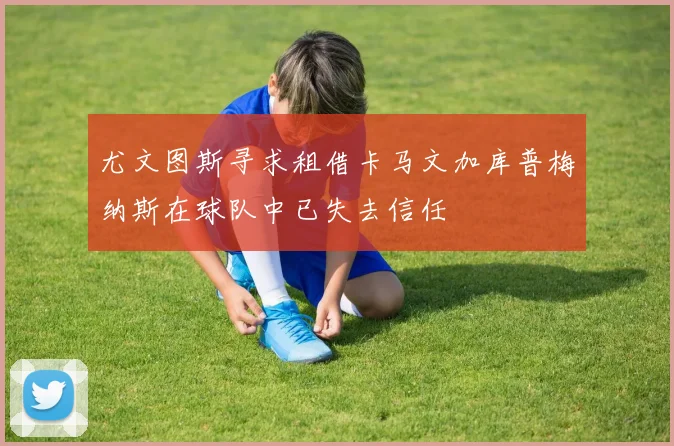 尤文图斯寻求租借卡马文加库普梅纳斯在球队中已失去信任