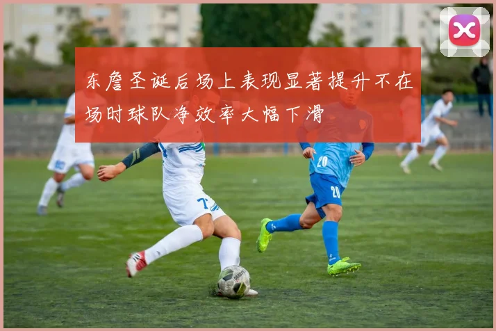 东詹圣诞后场上表现显著提升不在场时球队净效率大幅下滑