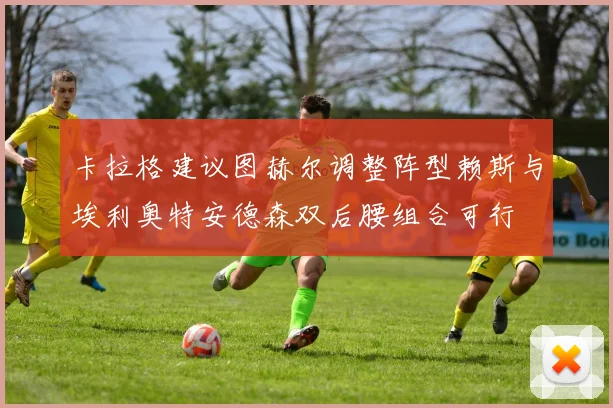 卡拉格建议图赫尔调整阵型赖斯与埃利奥特安德森双后腰组合可行