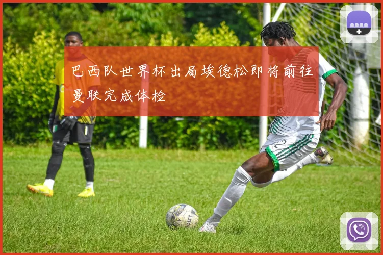 巴西队世界杯出局埃德松即将前往曼联完成体检