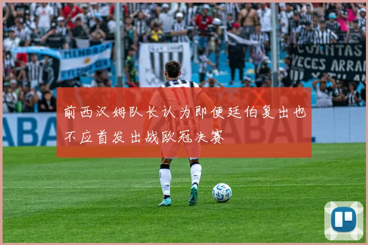 前西汉姆队长认为即便廷伯复出也不应首发出战欧冠决赛