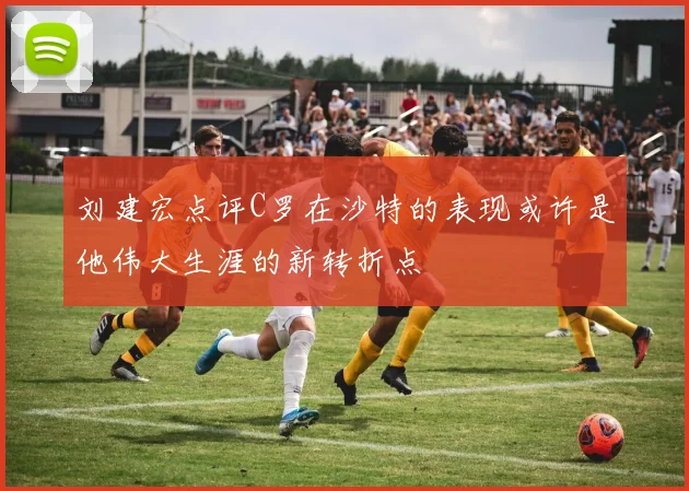刘建宏点评C罗在沙特的表现或许是他伟大生涯的新转折点
