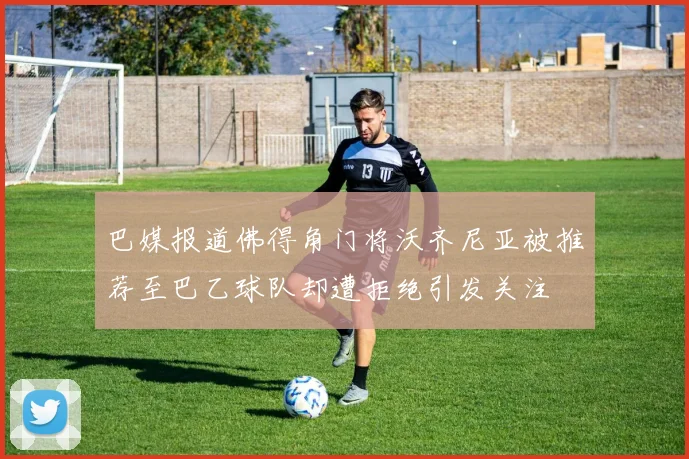 巴媒报道佛得角门将沃齐尼亚被推荐至巴乙球队却遭拒绝引发关注