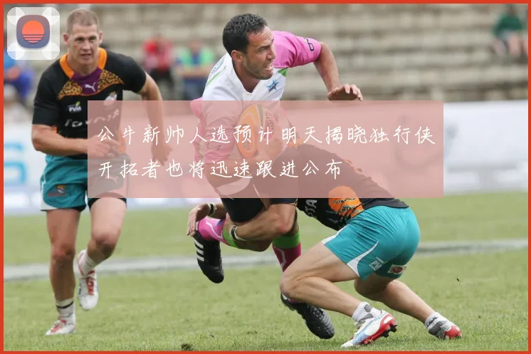 公牛新帅人选预计明天揭晓独行侠开拓者也将迅速跟进公布
