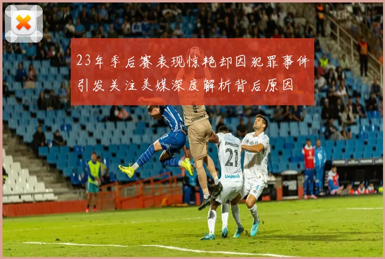 23年季后赛表现惊艳却因犯罪事件引发关注美媒深度解析背后原因