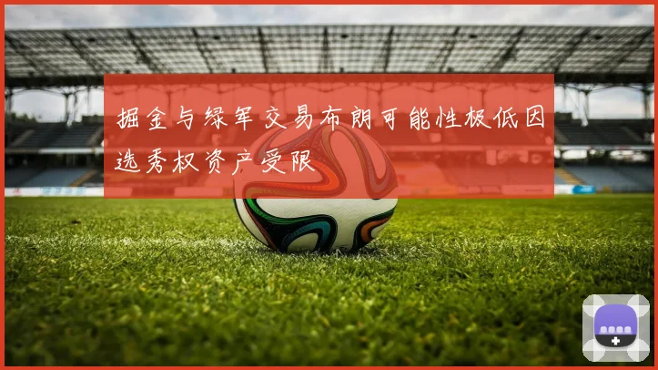 掘金与绿军交易布朗可能性极低因选秀权资产受限