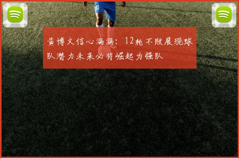 黄博文信心满满：12轮不败展现球队潜力未来必将崛起为强队