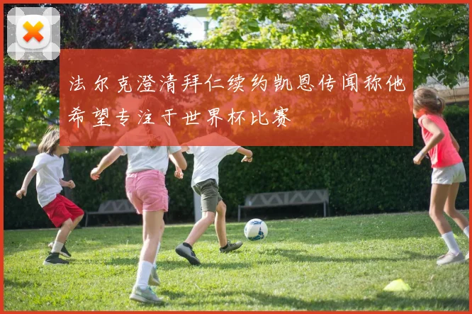 法尔克澄清拜仁续约凯恩传闻称他希望专注于世界杯比赛
