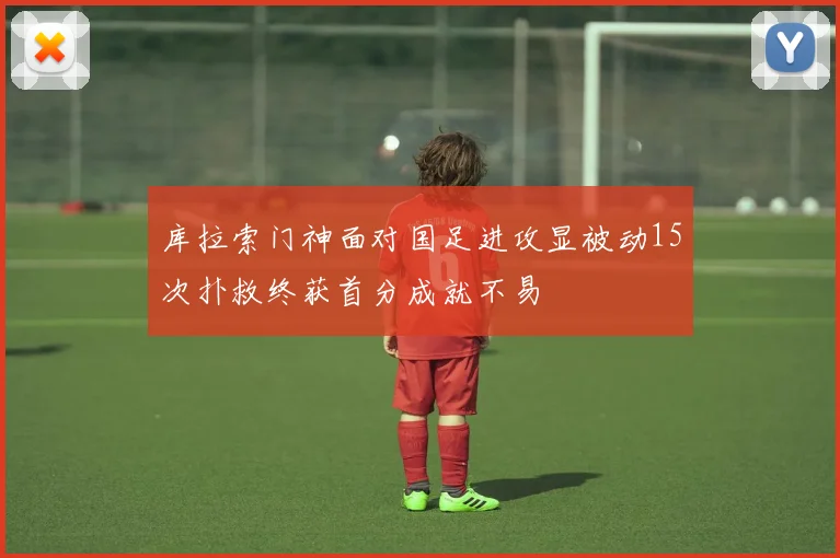 库拉索门神面对国足进攻显被动15次扑救终获首分成就不易