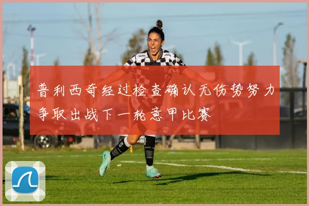 普利西奇经过检查确认无伤势努力争取出战下一轮意甲比赛
