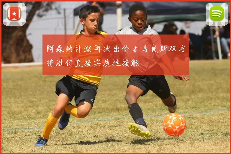 阿森纳计划再次出价吉马良斯双方将进行直接实质性接触