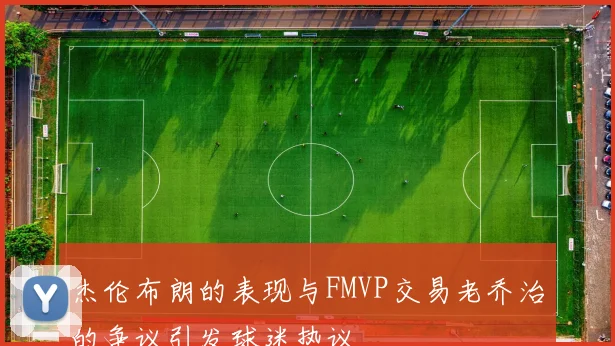杰伦布朗的表现与FMVP交易老乔治的争议引发球迷热议