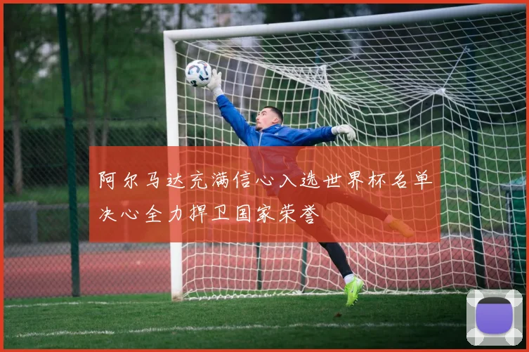 阿尔马达充满信心入选世界杯名单决心全力捍卫国家荣誉